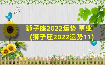 狮子座2022运势 事业(狮子座2022运势11)